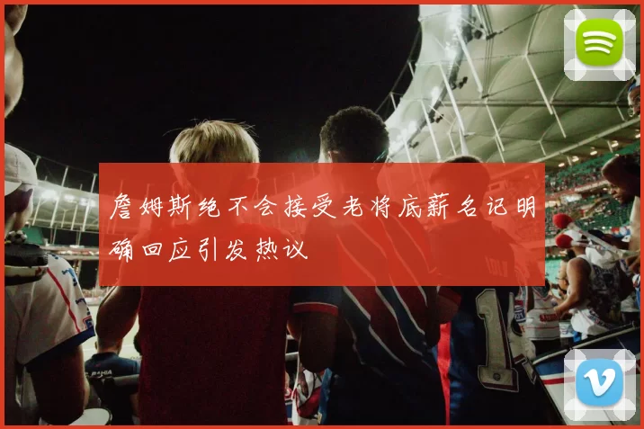 詹姆斯绝不会接受老将底薪名记明确回应引发热议