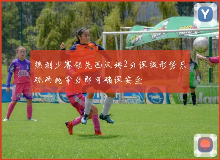 热刺少赛领先西汉姆2分保级形势乐观两轮拿分即可确保安全