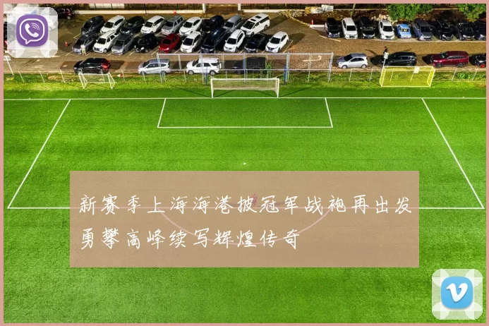 新赛季上海海港披冠军战袍再出发勇攀高峰续写辉煌传奇