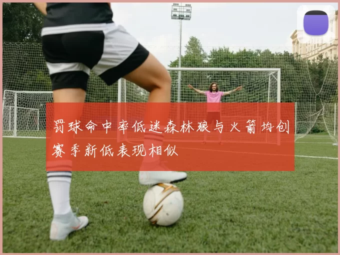 罚球命中率低迷森林狼与火箭均创赛季新低表现相似