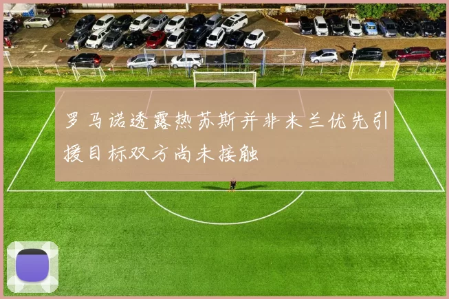 罗马诺透露热苏斯并非米兰优先引援目标双方尚未接触