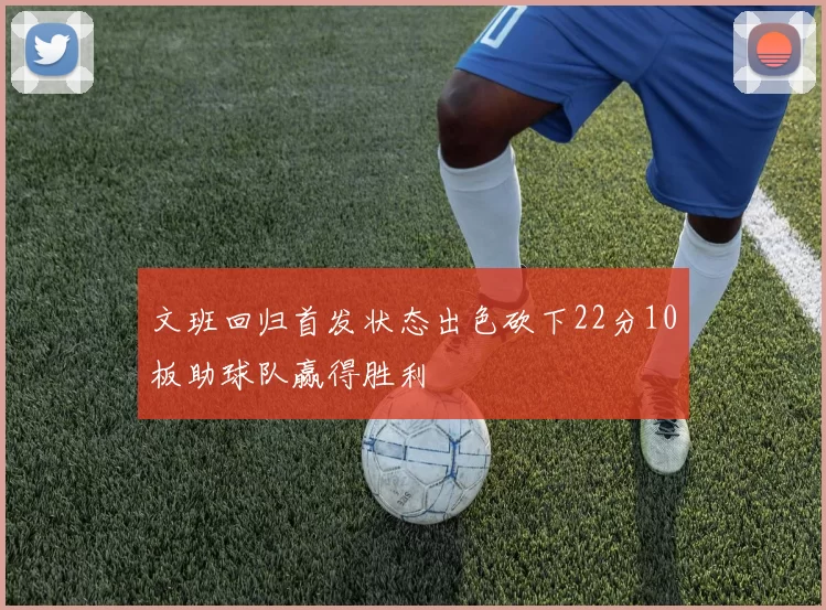 文班回归首发状态出色砍下22分10板助球队赢得胜利