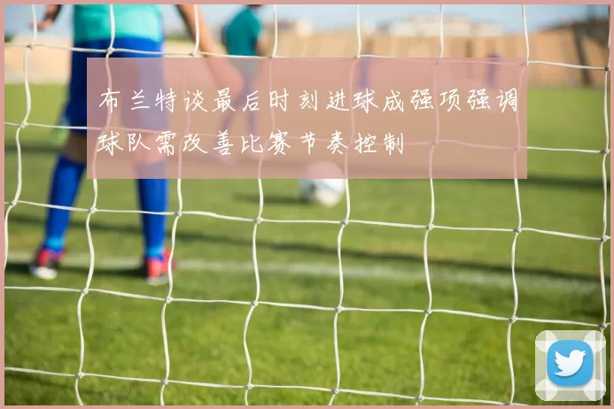 布兰特谈最后时刻进球成强项强调球队需改善比赛节奏控制