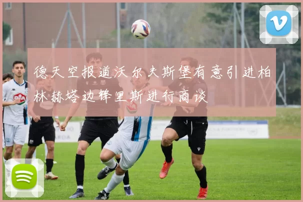 德天空报道沃尔夫斯堡有意引进柏林赫塔边锋里斯进行商谈