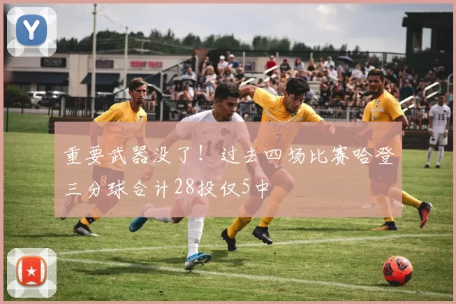 重要武器没了！过去四场比赛哈登三分球合计28投仅5中