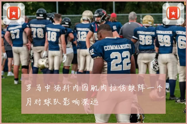 罗马中场科内因肌肉拉伤缺阵一个月对球队影响深远