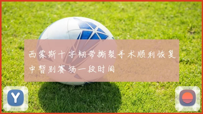 西蒙斯十字韧带撕裂手术顺利恢复中暂别赛场一段时间
