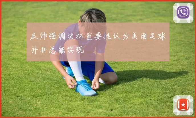 瓜帅强调奖杯重要性认为美丽足球并非总能实现