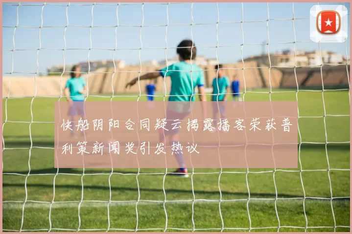 快船阴阳合同疑云揭露播客荣获普利策新闻奖引发热议