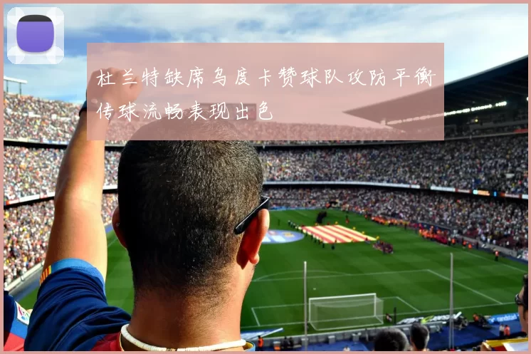 杜兰特缺席乌度卡赞球队攻防平衡传球流畅表现出色