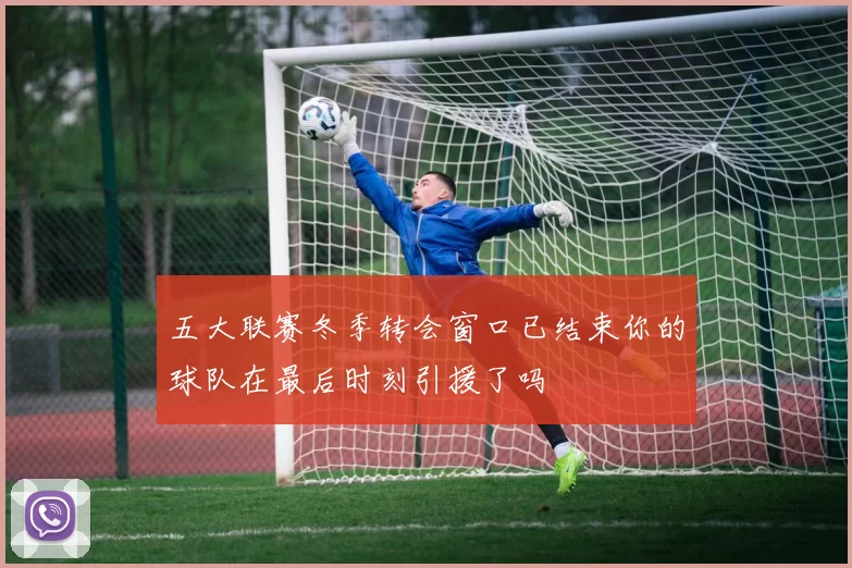 五大联赛冬季转会窗口已结束你的球队在最后时刻引援了吗