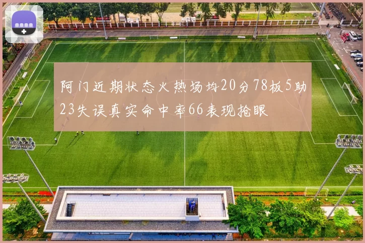 阿门近期状态火热场均20分78板5助23失误真实命中率66表现抢眼